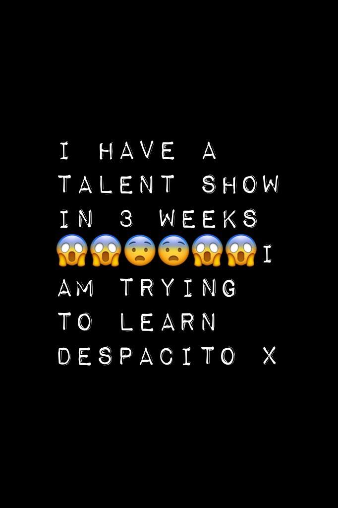 I have a talent show in 3 weeks 😱😱😨😨😱😱I am trying to learn despacito x