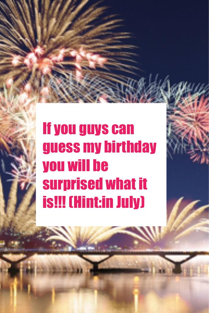 If you guys can guess my birthday you will be surprised what it is!!! (Hint:in July)