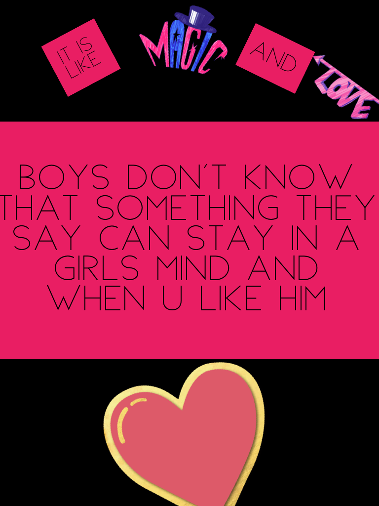 Boys don't know that something they say can stay in a girls mind and when u like him