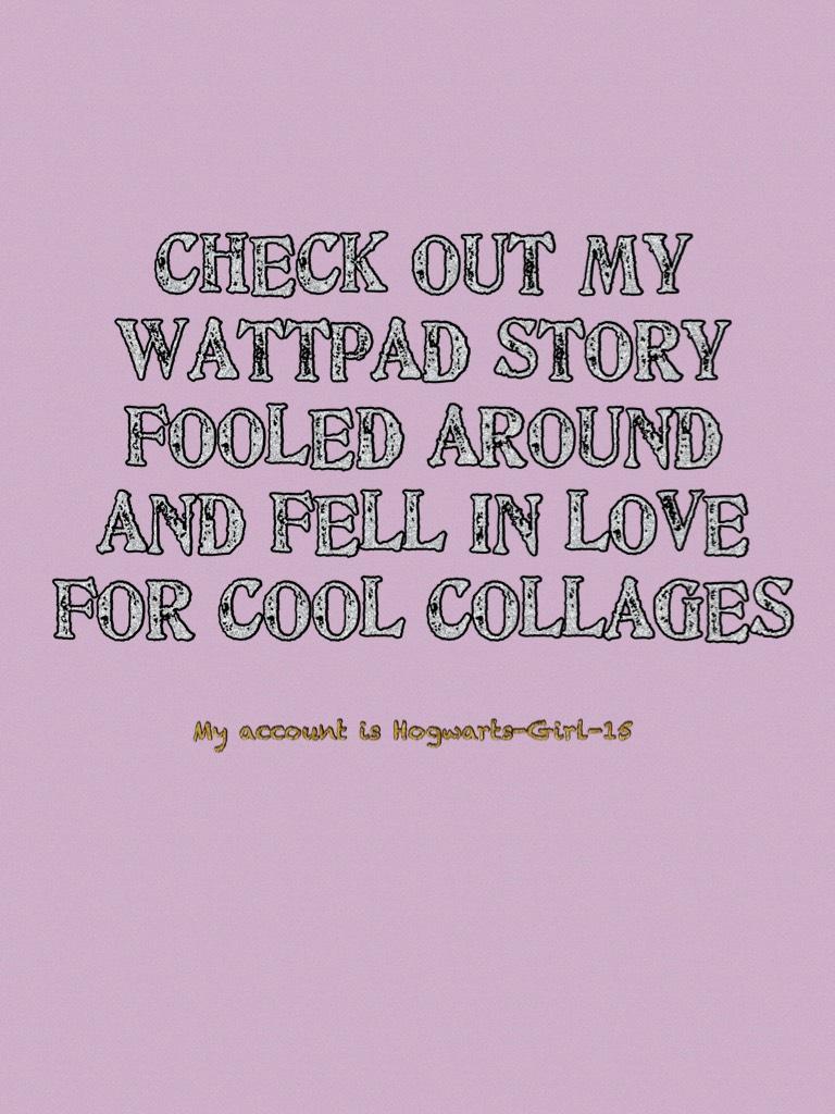 CHECK OUT MY WATTPAD STORY FOOLED AROUND AND FELL IN LOVE FOR COOL COLLAGES 
