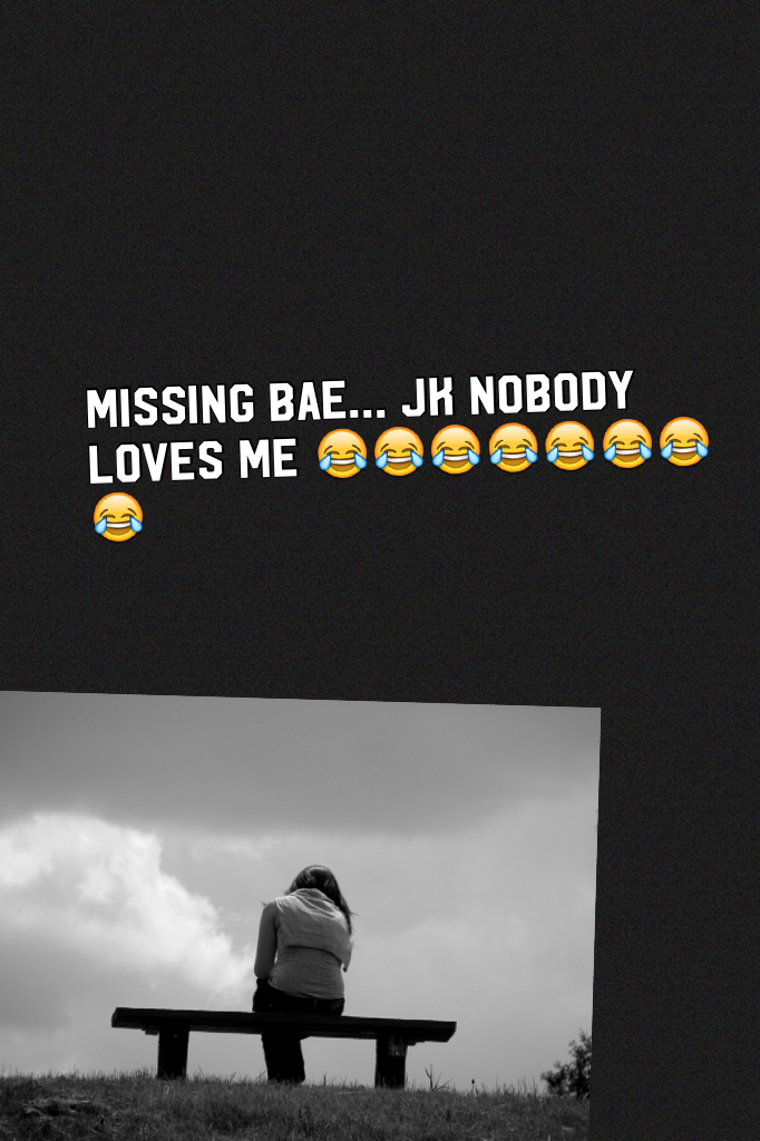 Missing bae... Jk nobody loves me 😂😂😂😂😂😂😂😂