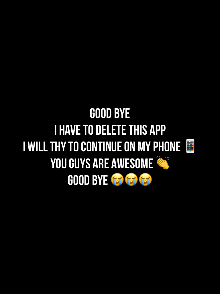 Good bye 
I have to delete this app
I will thy to continue on my phone 📱 
You guys are Awesome 👏 
Good bye 😭😭😭