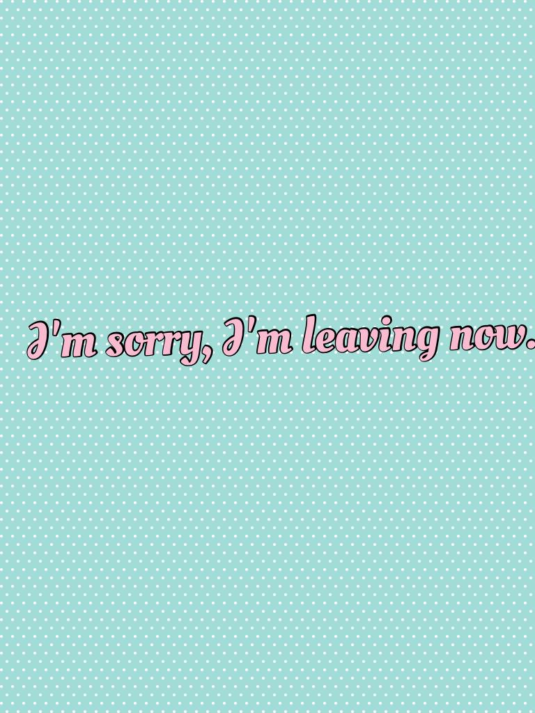 I'm sorry, I'm leaving now.