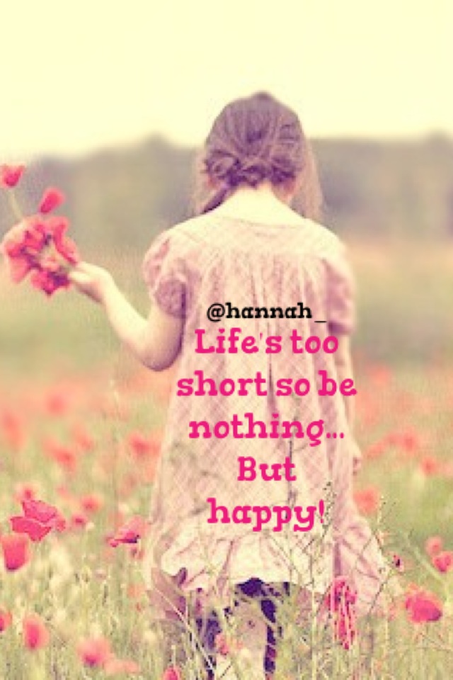 Life's too short so be nothing... 
But happy!