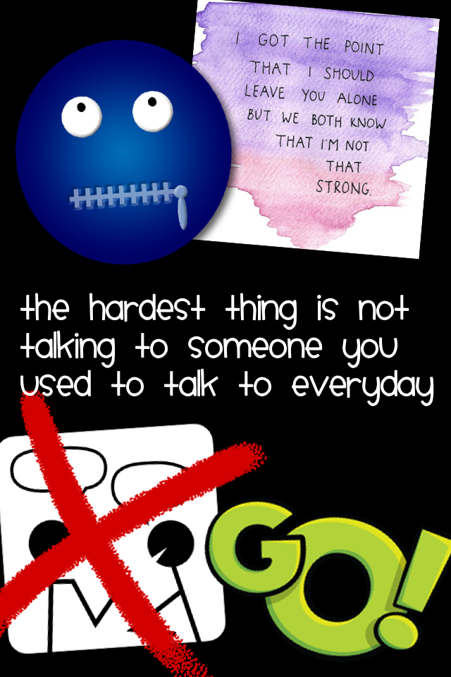 The hardest thing is not talking to someone you used to talk to everyday