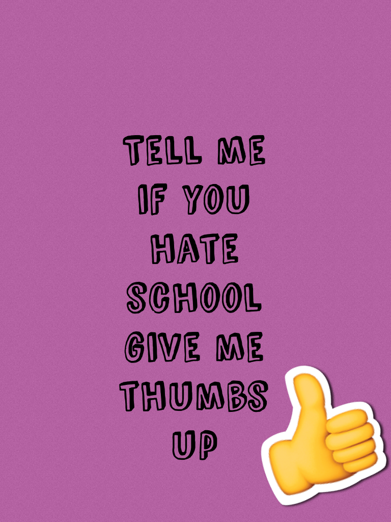 Tell me if you hate school give me thumbs up 