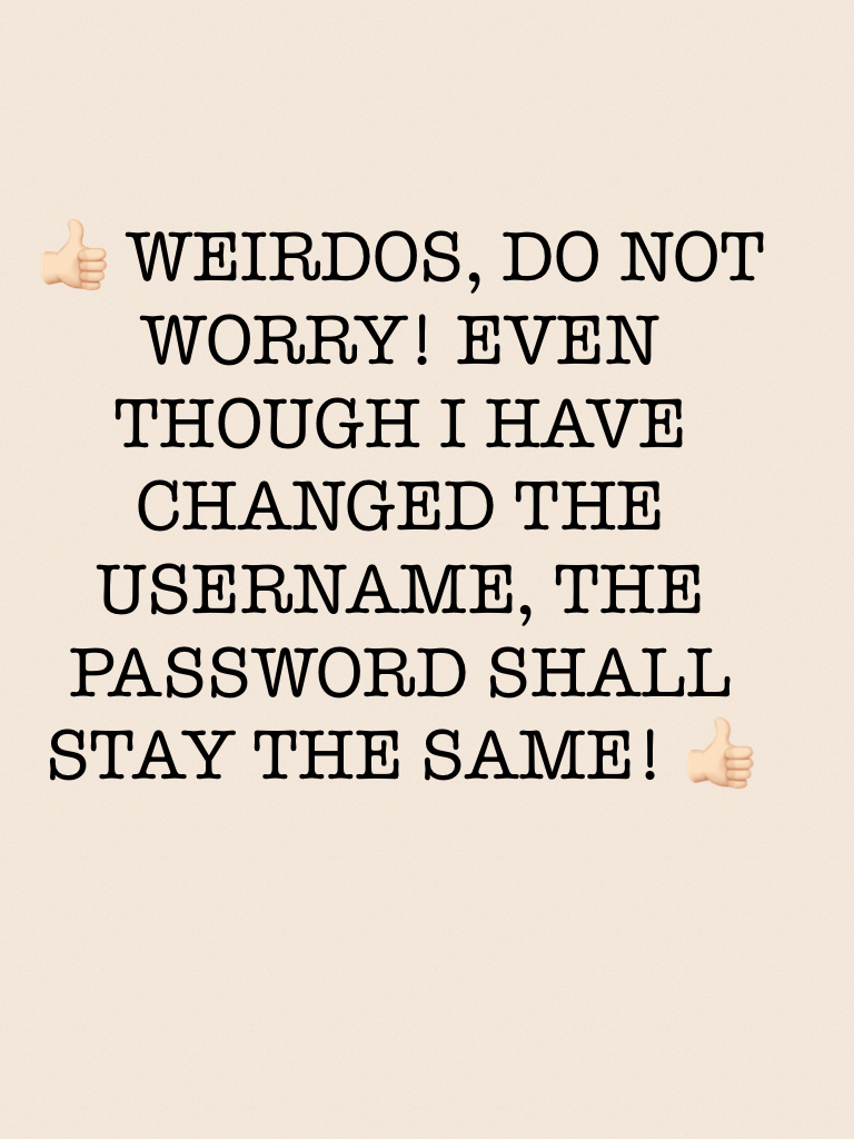 👍🏻 WEIRDOS, DO NOT WORRY! EVEN THOUGH I HAVE CHANGED THE USERNAME, THE PASSWORD SHALL STAY THE SAME! 👍🏻
