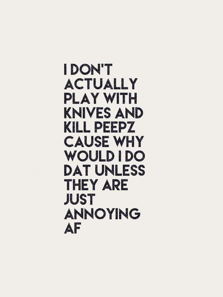 I don't actually play with knives and kill peepz cause why would I do dat unless they are just annoying af