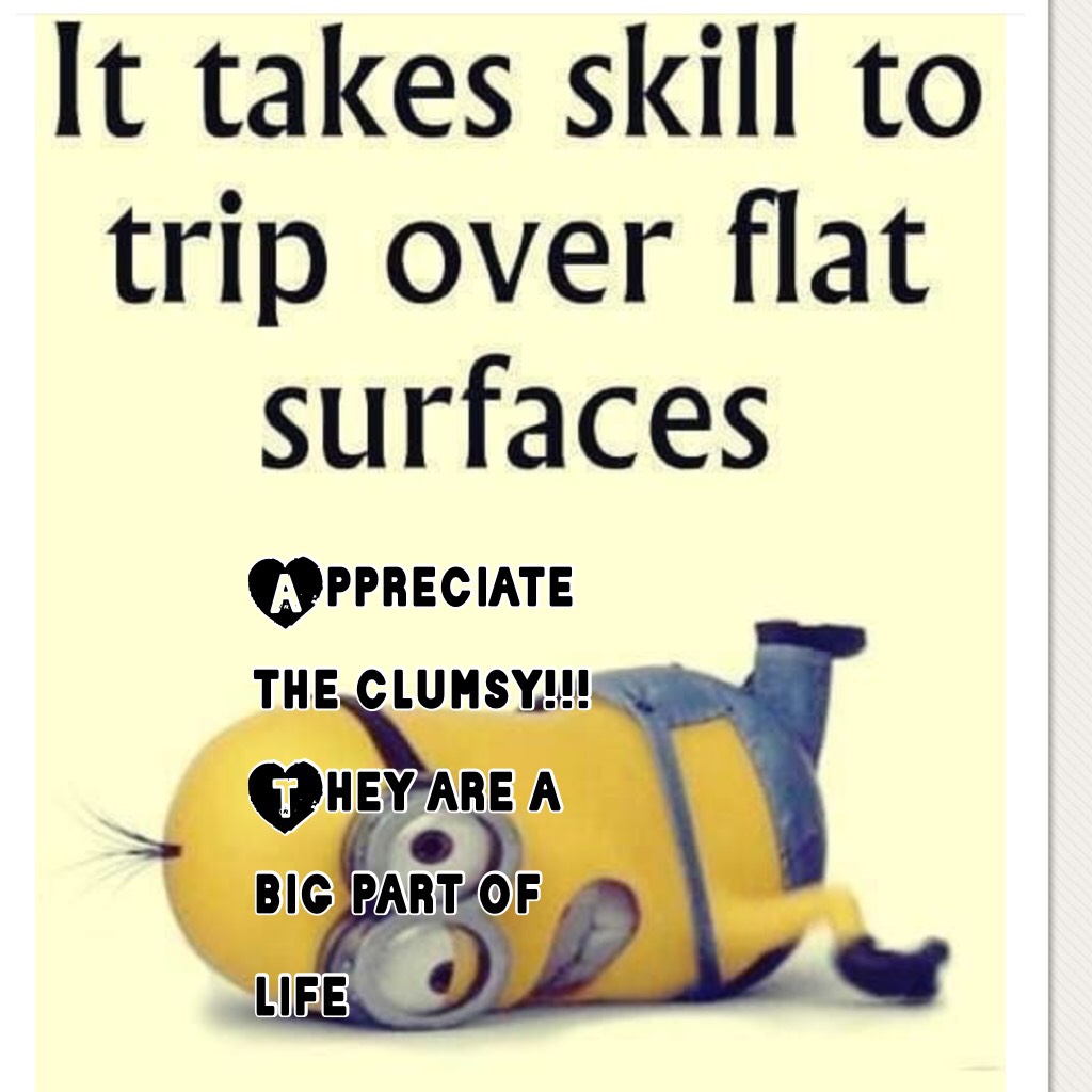 Appreciate the clumsy!!! They are a big part of life