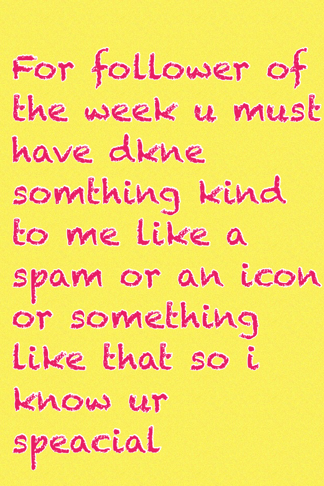 For follower of the week u must have dkne somthing kind to me like a spam or an icon or something like that so i know ur  speacial