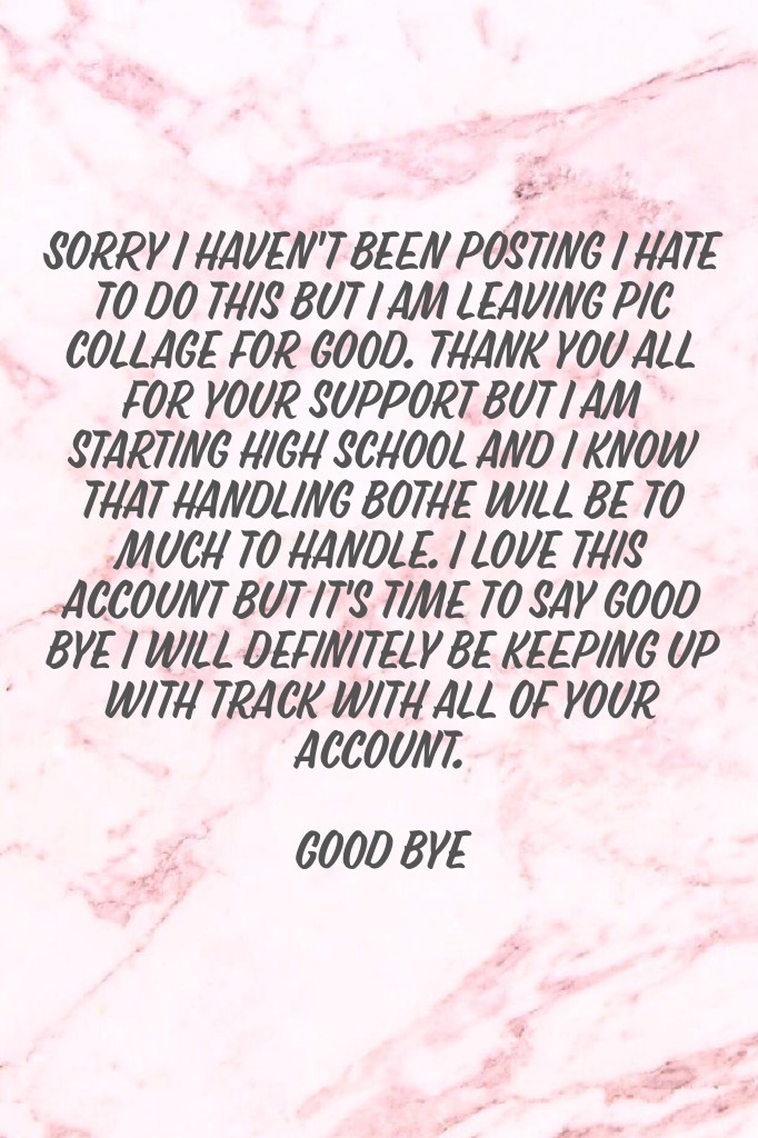 Sorry I haven't been posting I hate to do this but I am leaving pic collage for good. Thank you all for your support but I am starting high school and I know that handling bothe will be to much to handle. I love this account but it's time to say good bye 