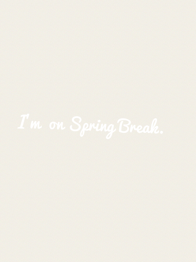 I'm  on Spring Break.