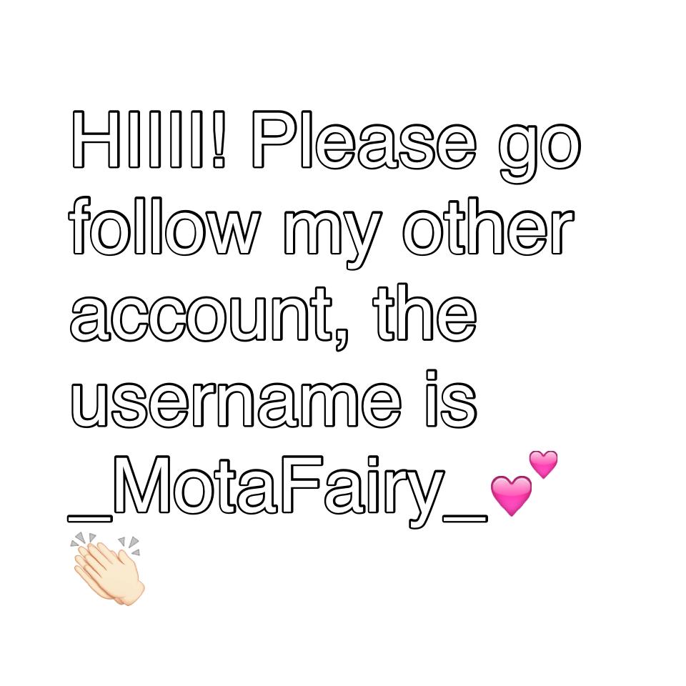 HIIII! Please go follow my other account, the username is _MotaFairy_💕👏🏻