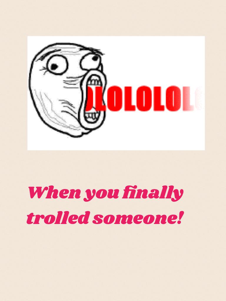 When you finally trolled someone!