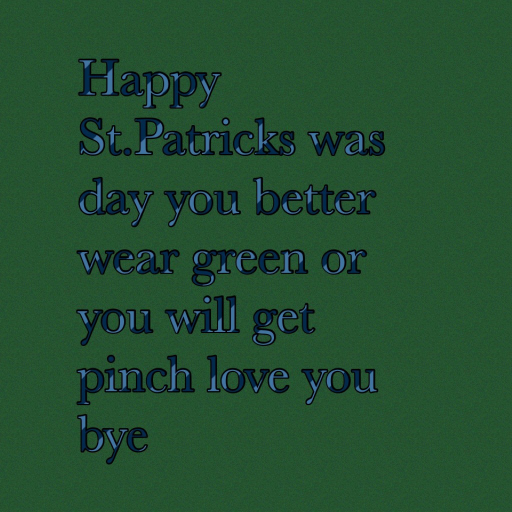 Happy St.Patricks was day you better wear green or you will get pinch love you bye