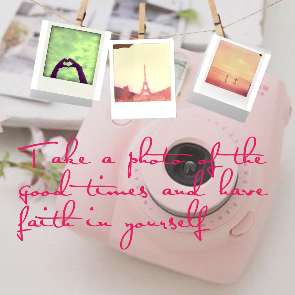 Take a photo of the good times and have faith in yourself 
