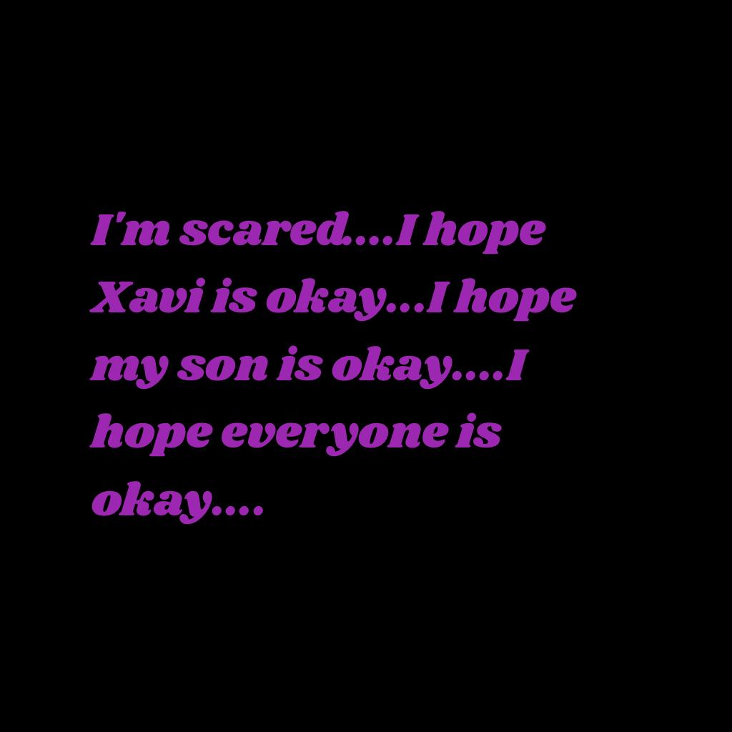I'm scared....I hope Xavi is okay...I hope my son is okay....I hope everyone is okay....