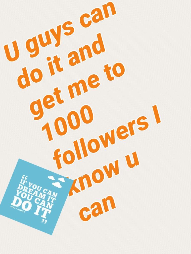 U guys can do it and get me to 1000 followers I know u can