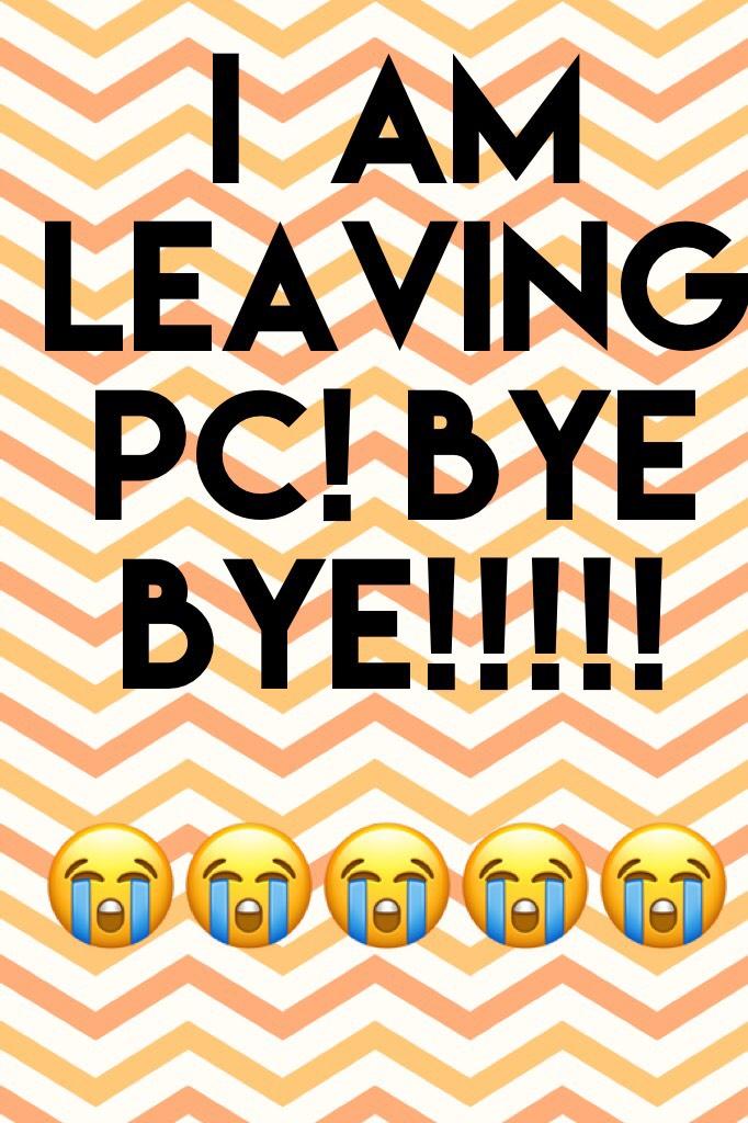 I  am leaving PC! Bye bye!!!!!
