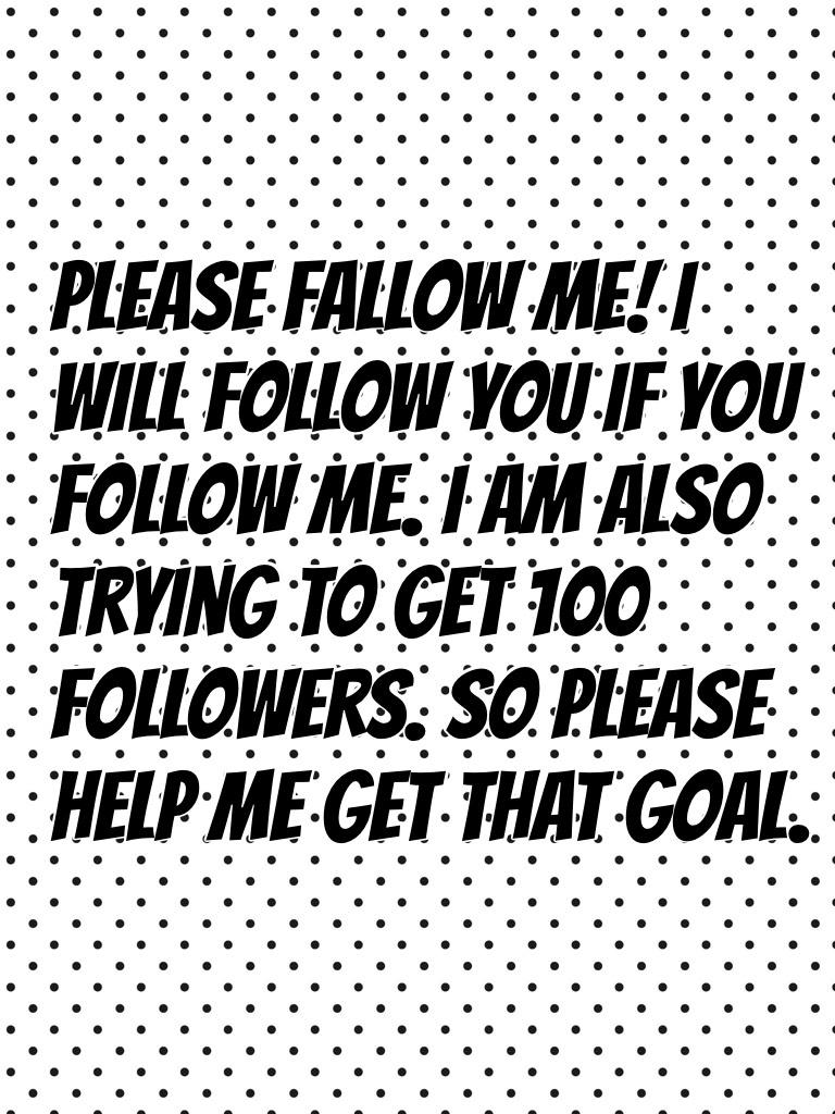 Please fallow me! I will follow you if you follow me. I am also trying to get 100 followers. So please help me get that goal.