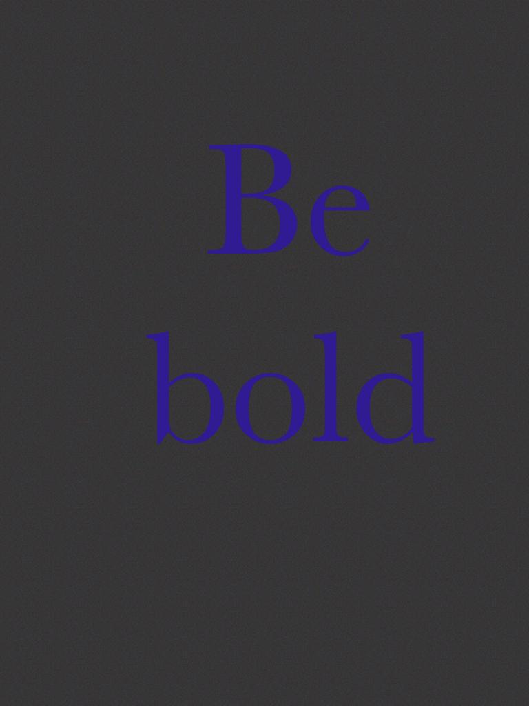 Be bold 