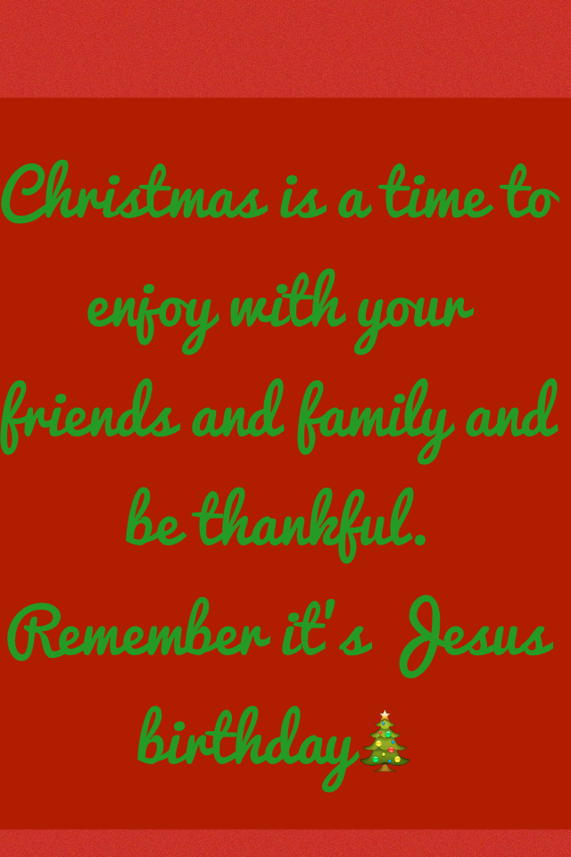 Christmas is a time to enjoy with your friends and family and be thankful. Remember it's Jesus birthday🎄