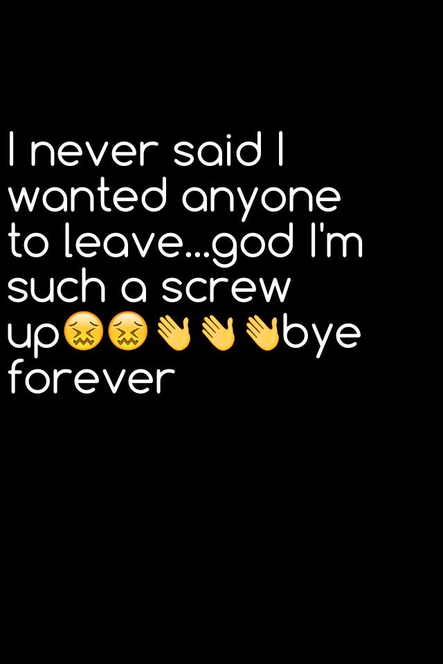 I never said I wanted anyone to leave...god I'm such a screw up😖😖👋👋👋bye forever 