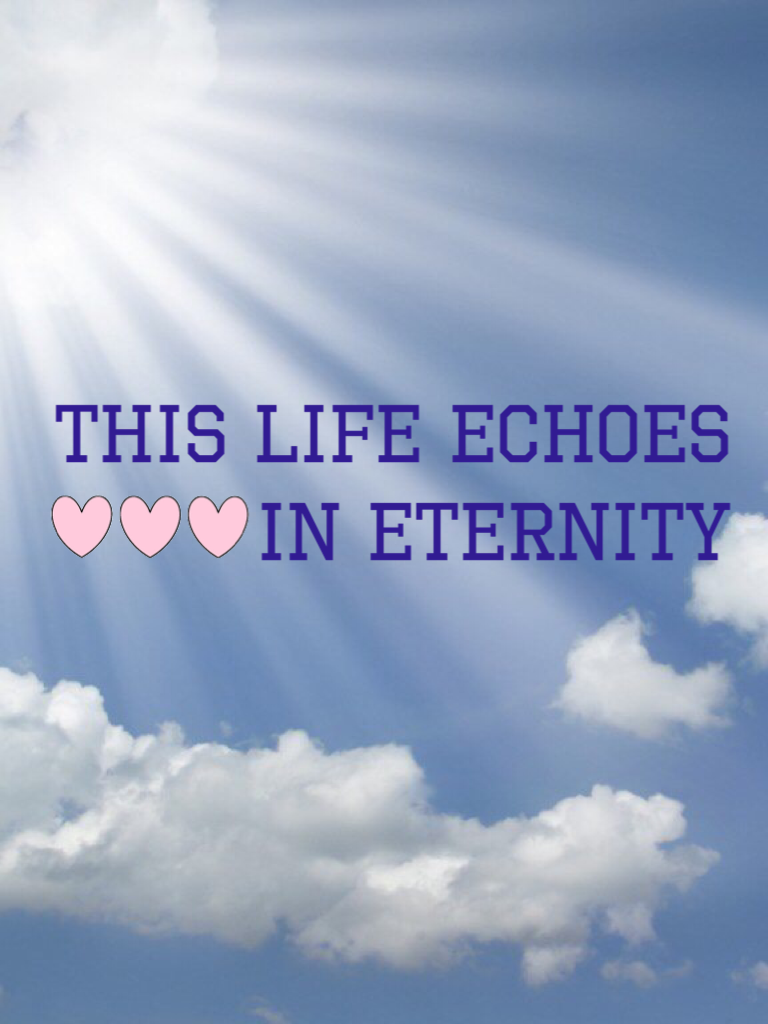 This life echoes in eternity! 