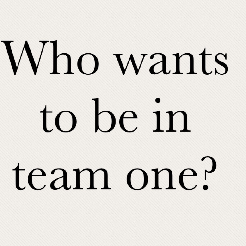Who wants to be in team one?