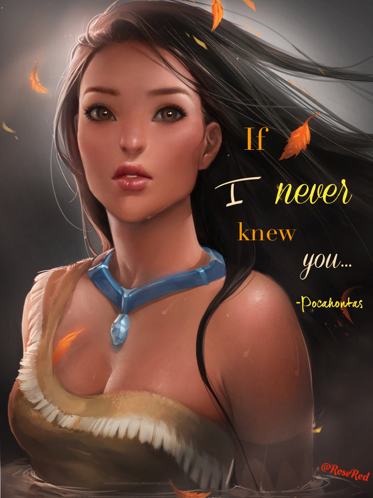 "If I never knew you..." -Pocahontas