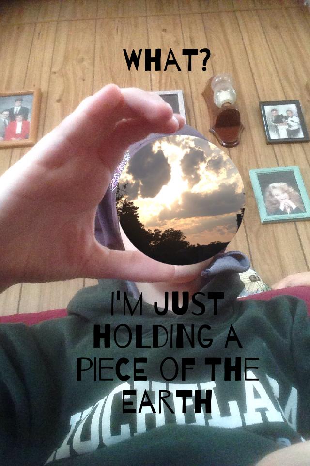 I'm just holding a piece of the earth 
