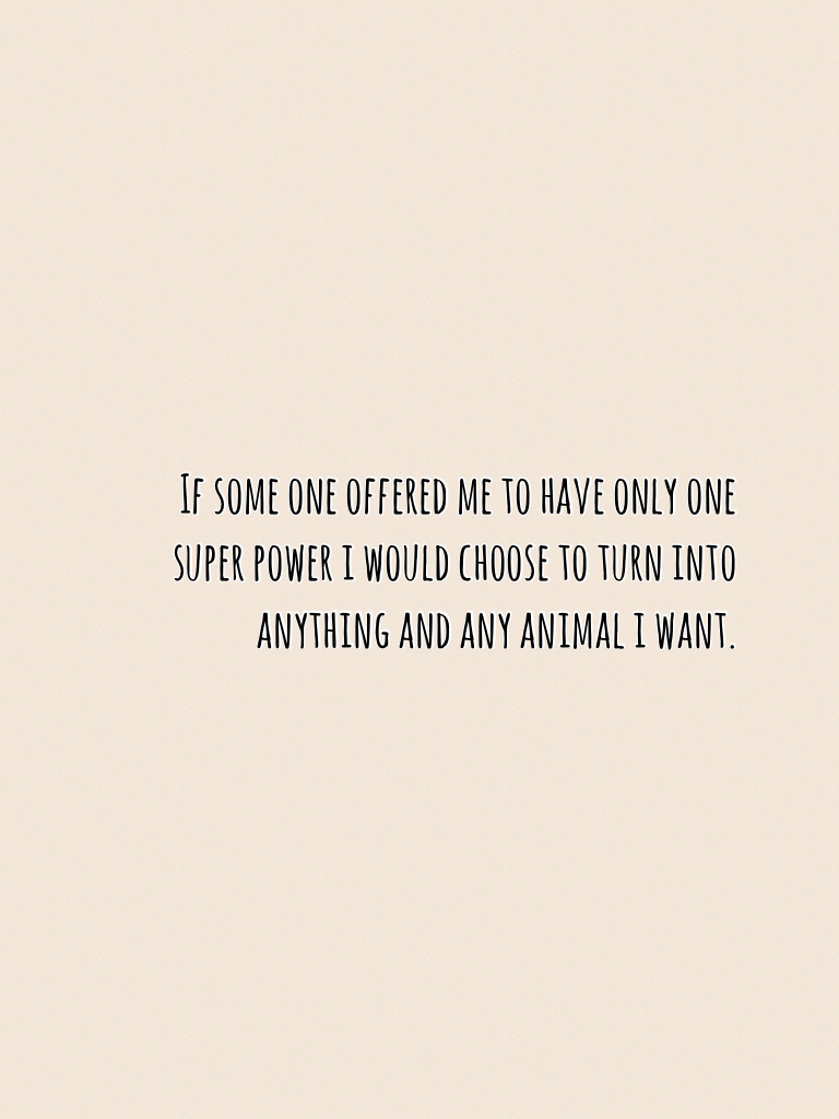 If some one offered me to have only one super power i would choose to turn into anything and any animal i want.