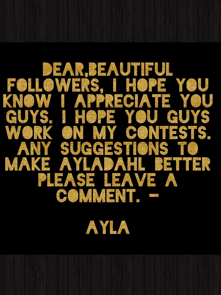 Dear,Beautiful followers, I hope you know I appreciate you guys. I hope you guys work on my contests. Any suggestions to make ayladahl better please leave a comment. -
                                                 Ayla 