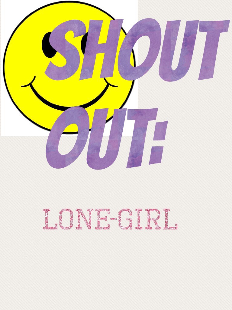 Well done LONE-GIRL for getting a shout out if you want a shout out all you have to do is comment on one of my colleges that give out a shout out and comment give me a shout out 