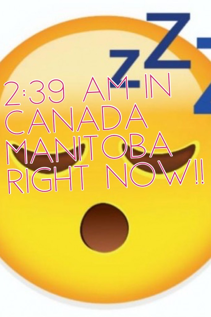 2:39 am in Canada Manitoba right now!!