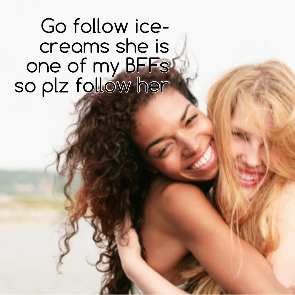 Go follow ice-creams she is one of my BFFs so plz follow her
