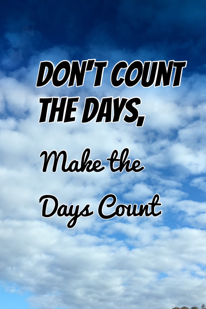 Don't count the Days,
Make the days count
Stay happy guys
