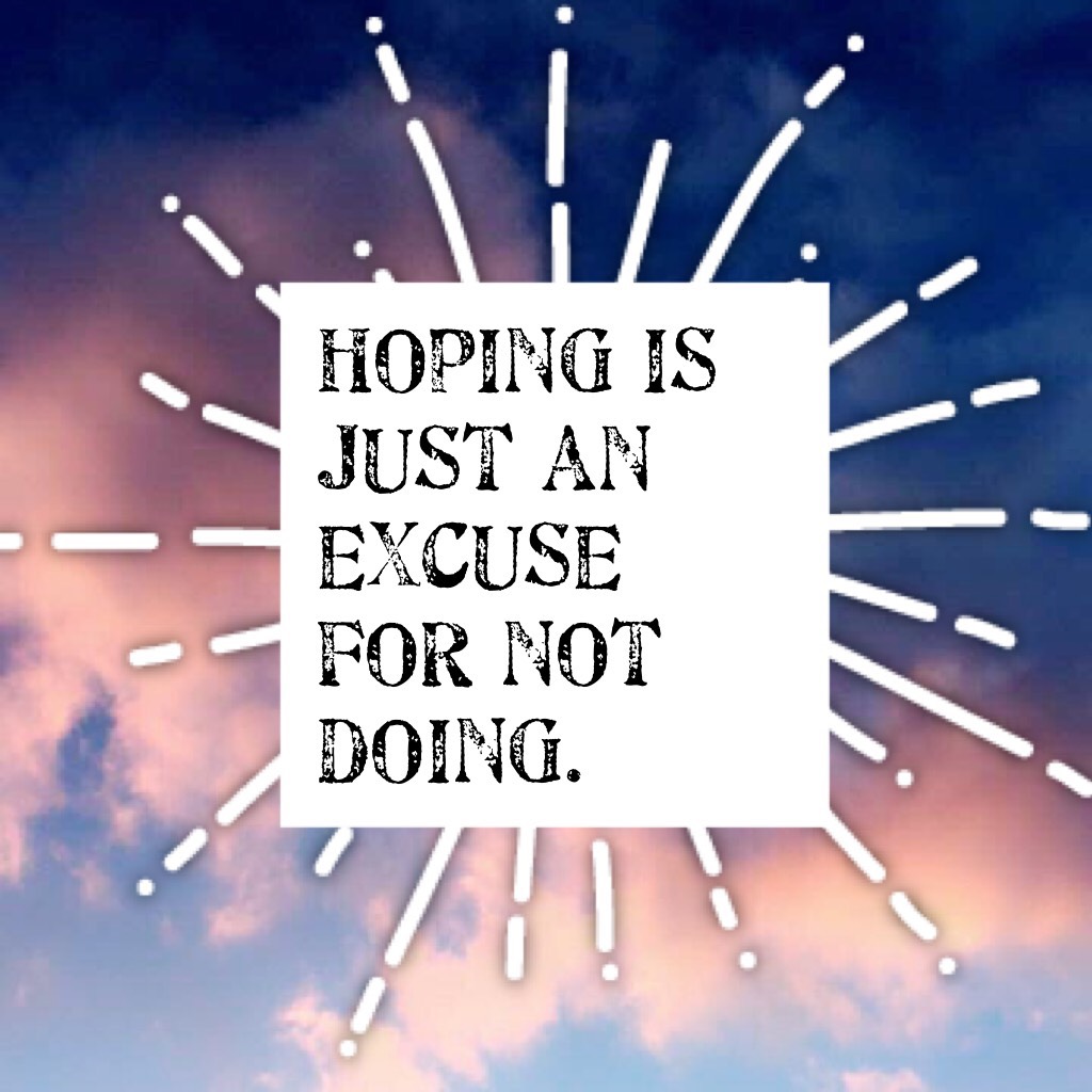 Hoping is just an excuse for not doing.