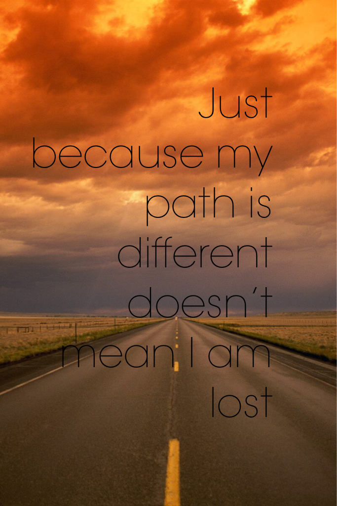 Just because my path is different doesn’t mean I am lost