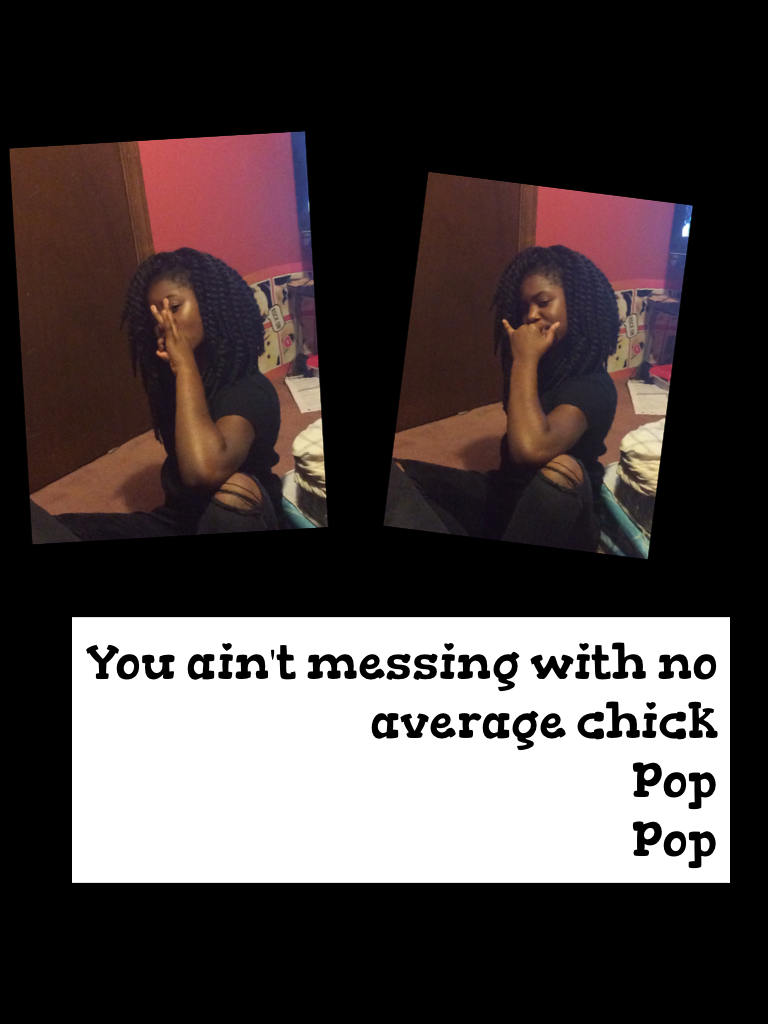 You ain't messing with no average chick 
Pop
Pop