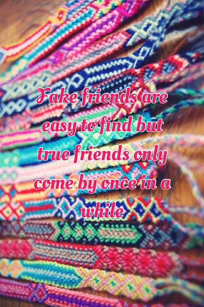 Fake friends are easy to find but true friends only come by once in a while 