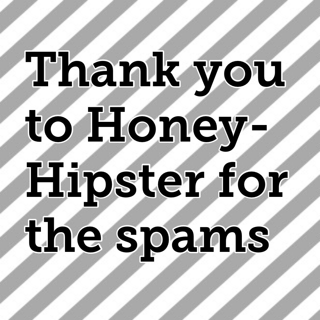 Thank you to Honey-Hipster for the spams