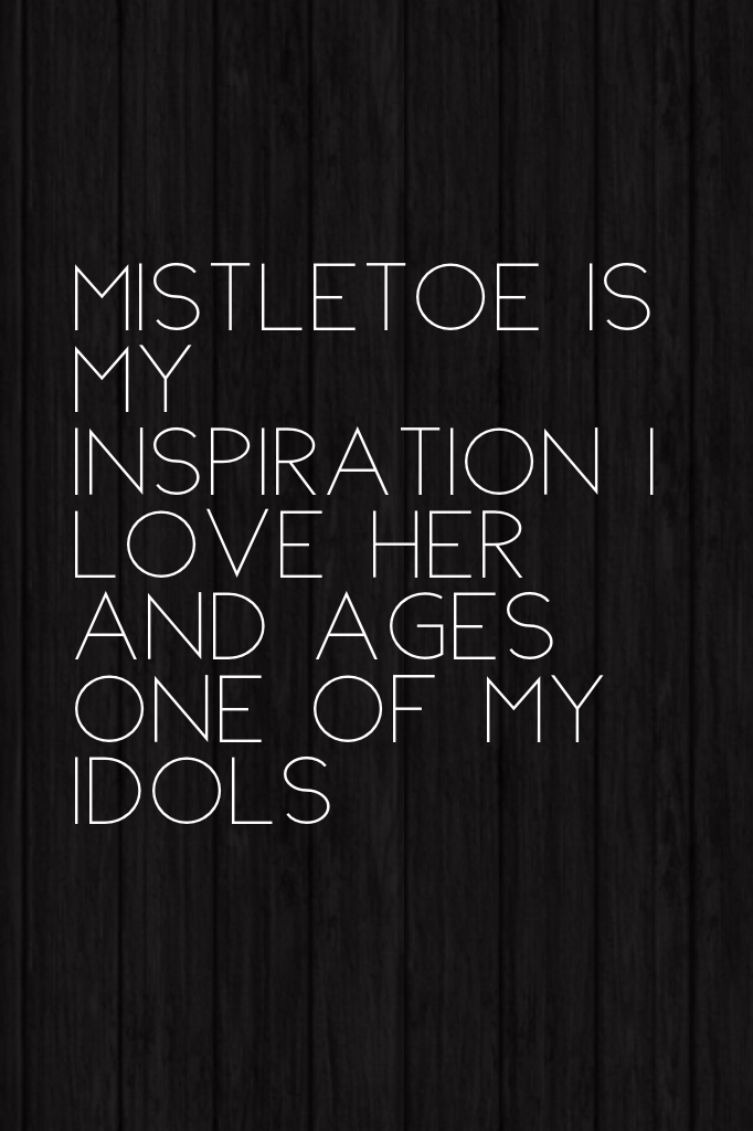 MISTLETOE IS MY INSPIRATION I LOVE HER AND AGES ONE OF MY IDOLS