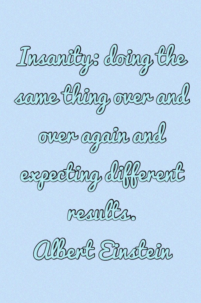 Insanity: doing the same thing over and over again and expecting different results.
Albert Einstein 