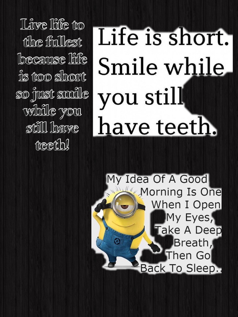 Live life to the fullest because life is too short so just smile while you still have teeth!