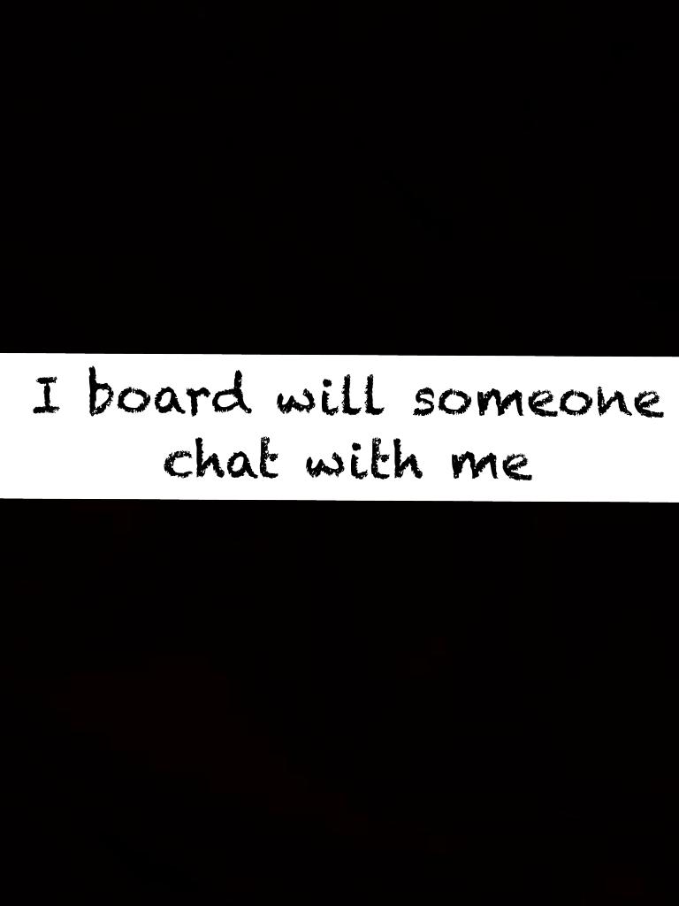 I board will someone  chat with me 