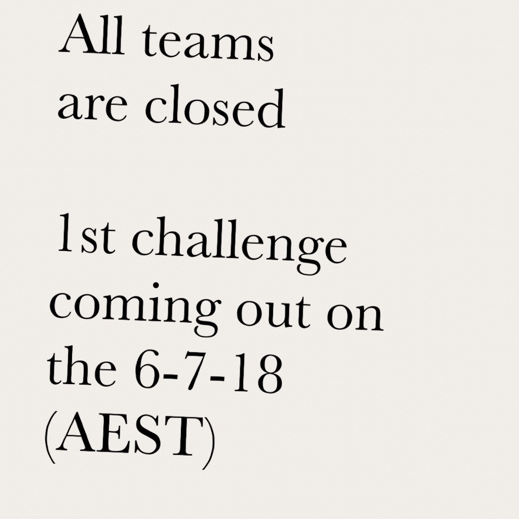 All teams are closed 

1st challenge coming out on the 6-7-18 (AEST) 