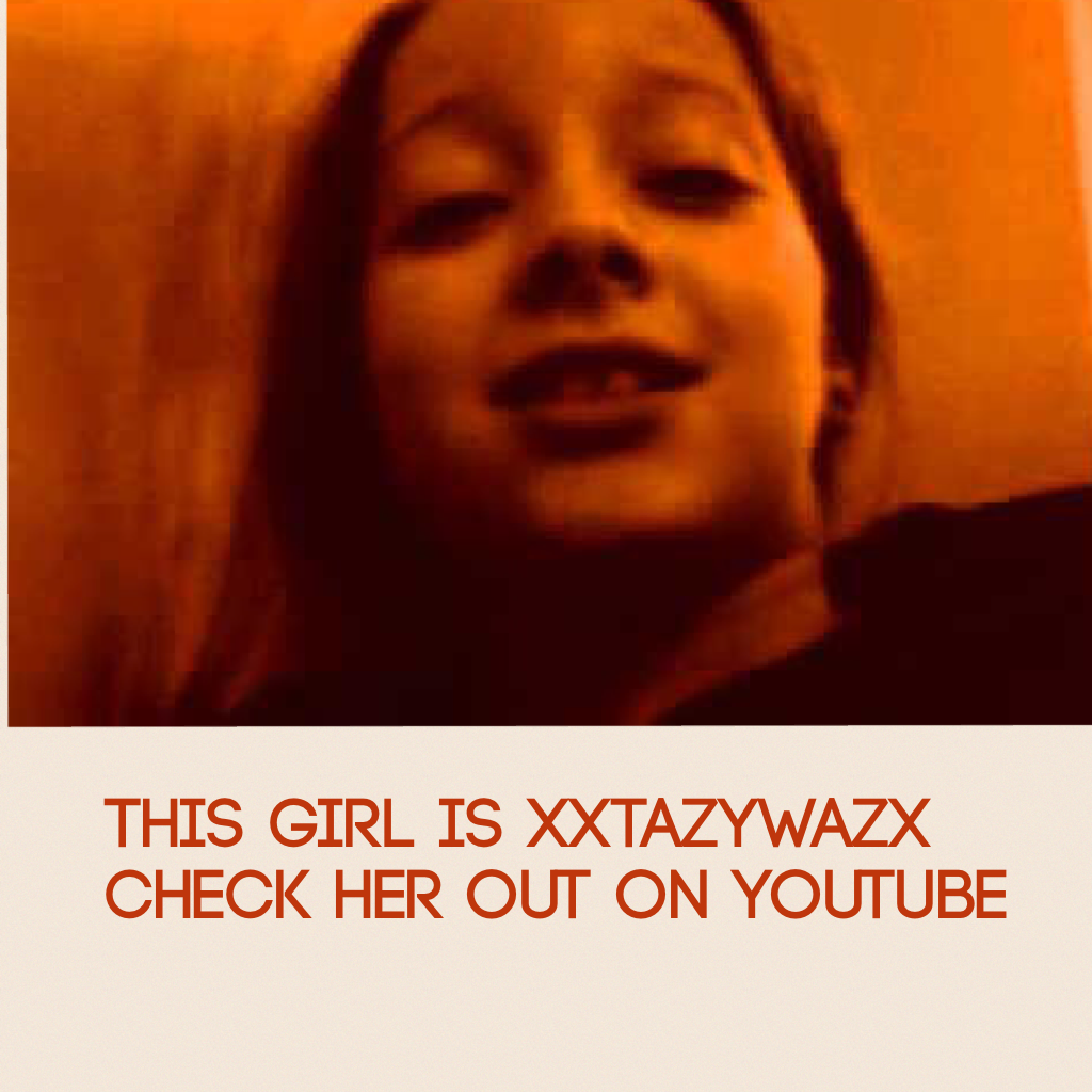 This girl is xxtazywazx check her out on youtube