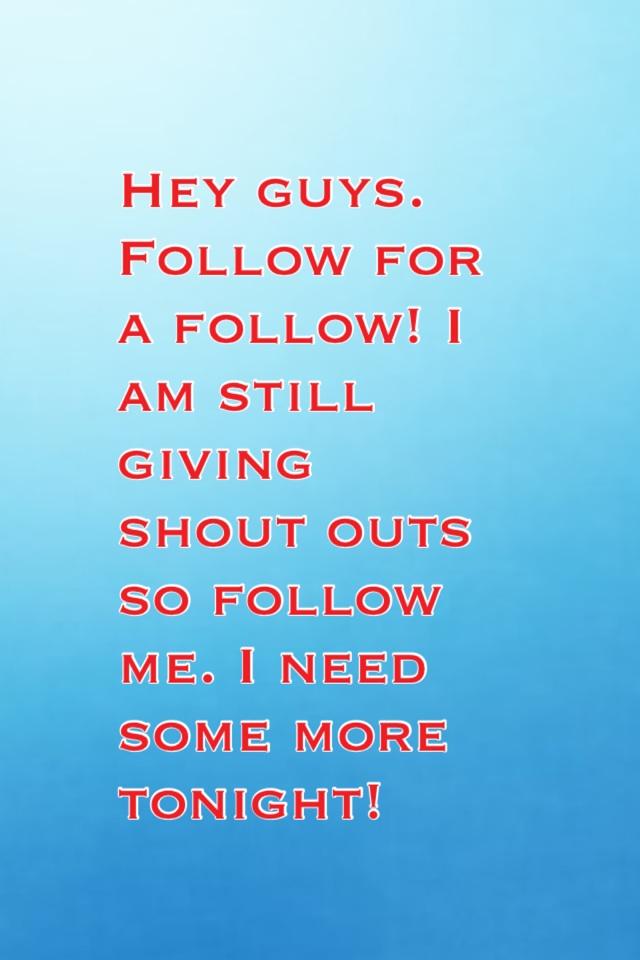 Hey guys. Follow for a follow! I am still giving shout outs so follow me. I need some more tonight!
