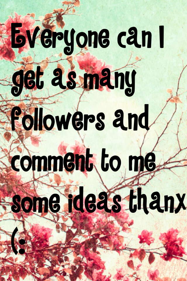 Everyone can I get as many followers and comment to me some ideas thanx (:
